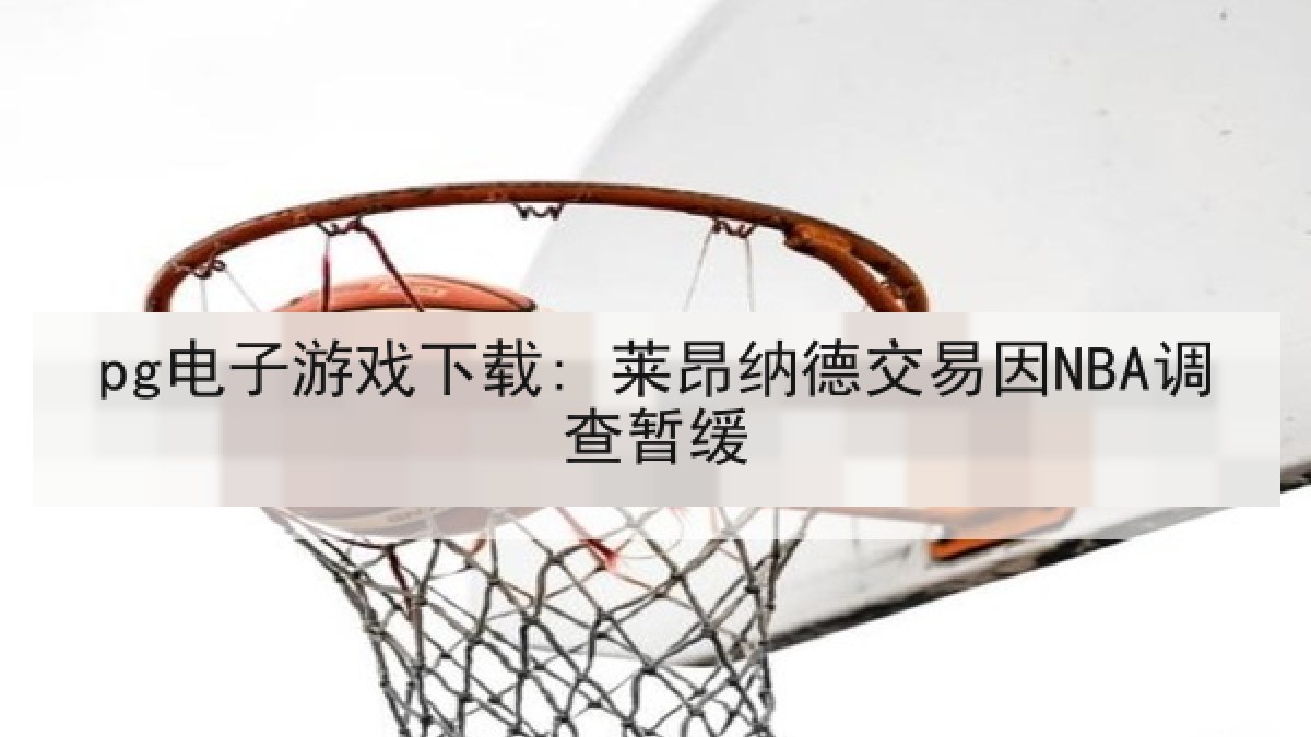 pg电子游戏下载: 莱昂纳德交易因NBA调查暂缓