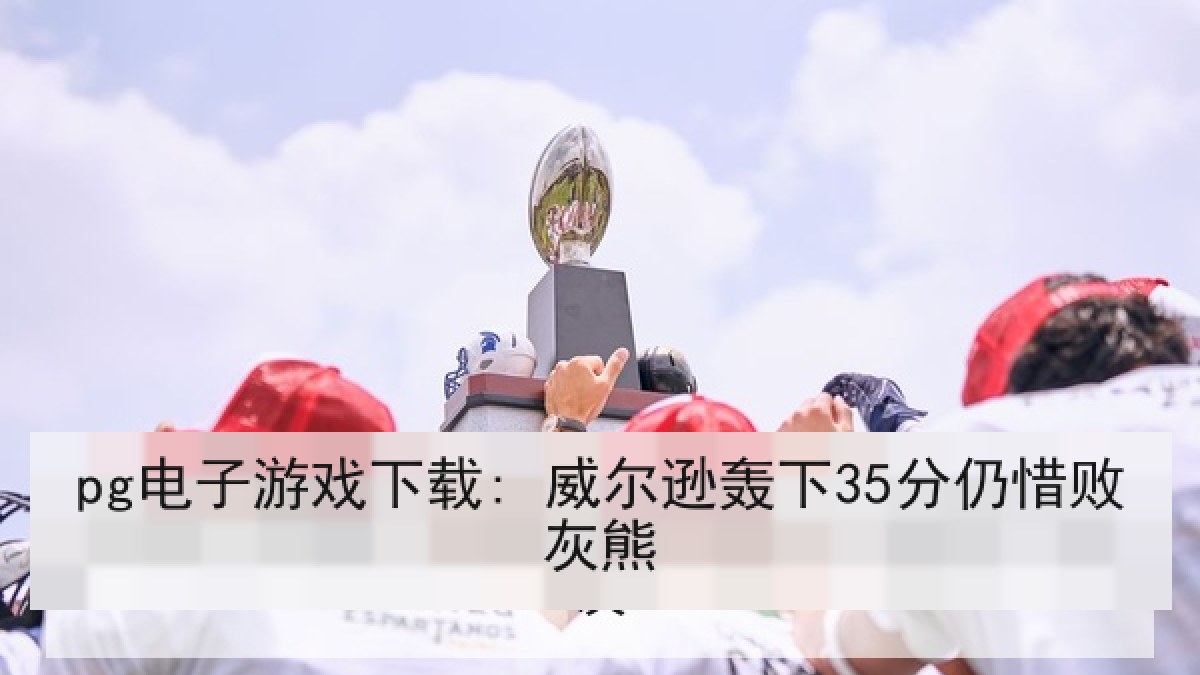 pg电子游戏下载: 威尔逊轰下35分仍惜败灰熊