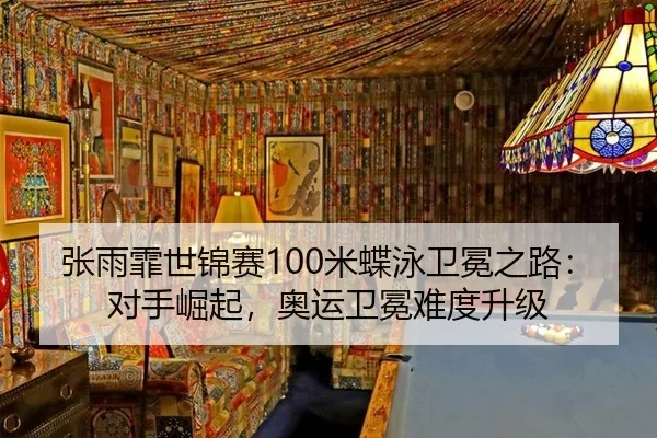 张雨霏世锦赛100米蝶泳卫冕之路：对手崛起，奥运卫冕难度升级
