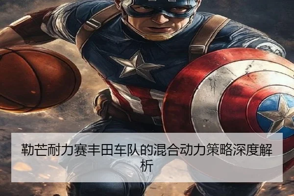 勒芒耐力赛丰田车队的混合动力策略深度解析