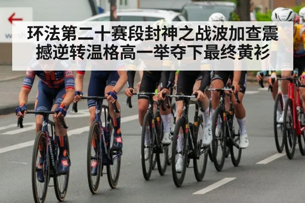 环法第二十赛段封神之战波加查震撼逆转温格高一举夺下最终黄衫