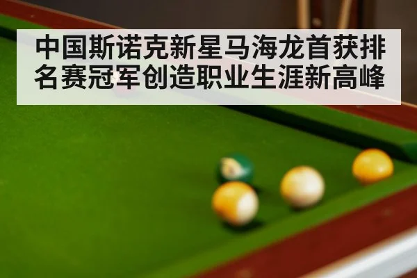 中国斯诺克新星马海龙首获排名赛冠军创造职业生涯新高峰