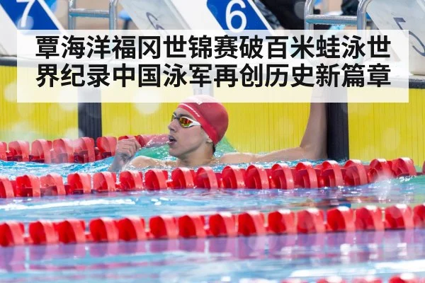 覃海洋福冈世锦赛破百米蛙泳世界纪录中国泳军再创历史新篇章