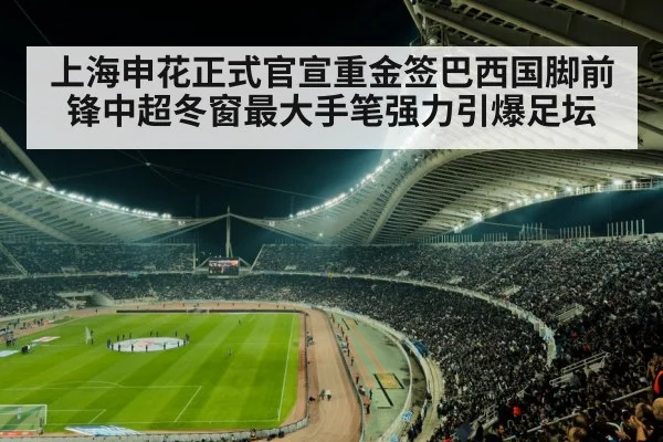 上海申花正式官宣重金签巴西国脚前锋中超冬窗最大手笔强力引爆足坛